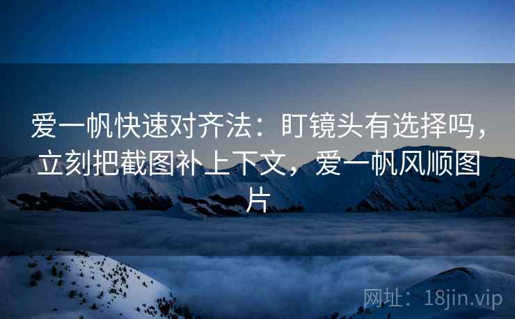 爱一帆快速对齐法：盯镜头有选择吗，立刻把截图补上下文，爱一帆风顺图片