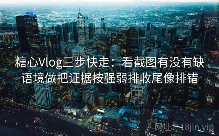 糖心Vlog三步快走：看截图有没有缺语境做把证据按强弱排收尾像排错