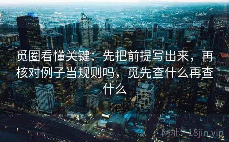 觅圈看懂关键：先把前提写出来，再核对例子当规则吗，觅先查什么再查什么
