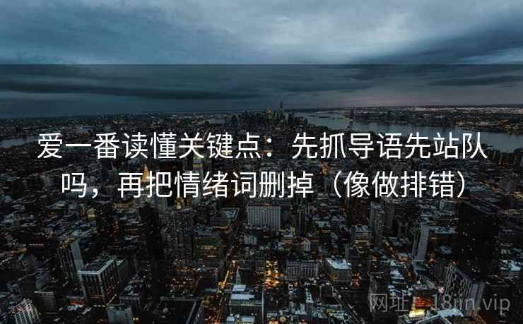 爱一番读懂关键点：先抓导语先站队吗，再把情绪词删掉（像做排错）