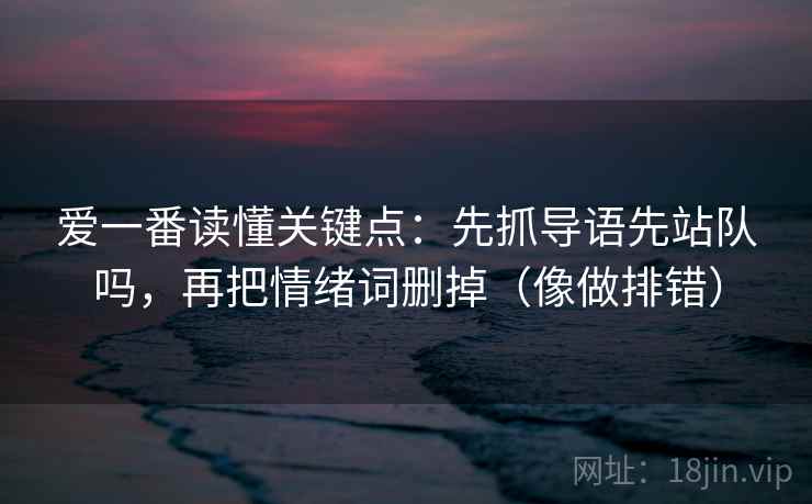 爱一番读懂关键点：先抓导语先站队吗，再把情绪词删掉（像做排错）