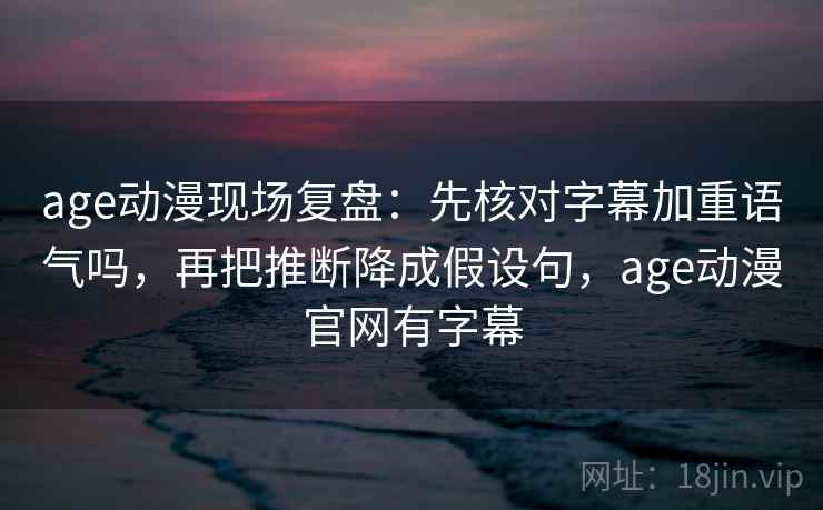 age动漫现场复盘：先核对字幕加重语气吗，再把推断降成假设句，age动漫官网有字幕