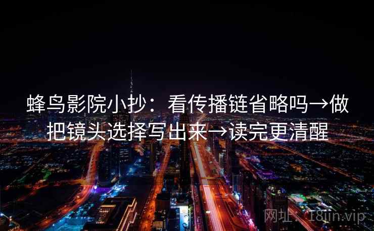 蜂鸟影院小抄：看传播链省略吗→做把镜头选择写出来→读完更清醒