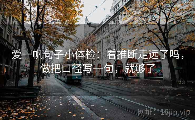 爱一帆句子小体检：看推断走远了吗，做把口径写一句，就够了