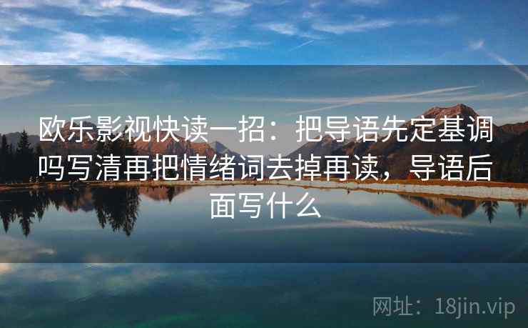 欧乐影视快读一招：把导语先定基调吗写清再把情绪词去掉再读，导语后面写什么