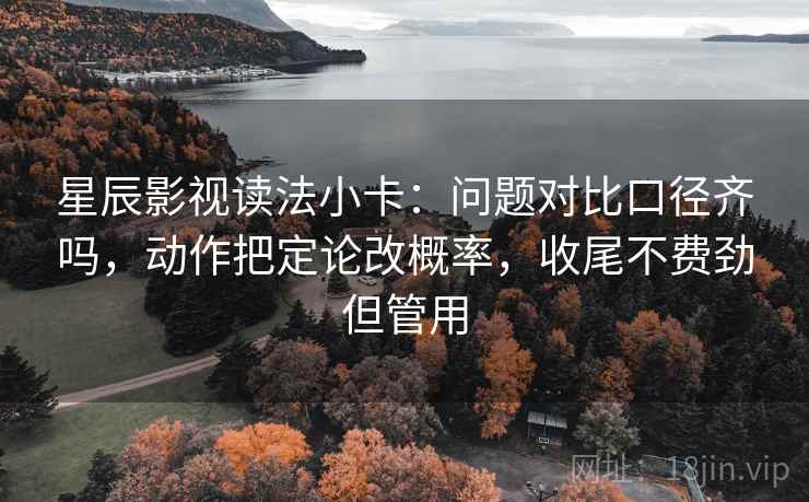 星辰影视读法小卡：问题对比口径齐吗，动作把定论改概率，收尾不费劲但管用