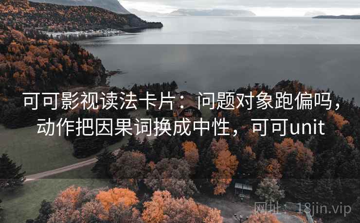 可可影视读法卡片：问题对象跑偏吗，动作把因果词换成中性，可可unit