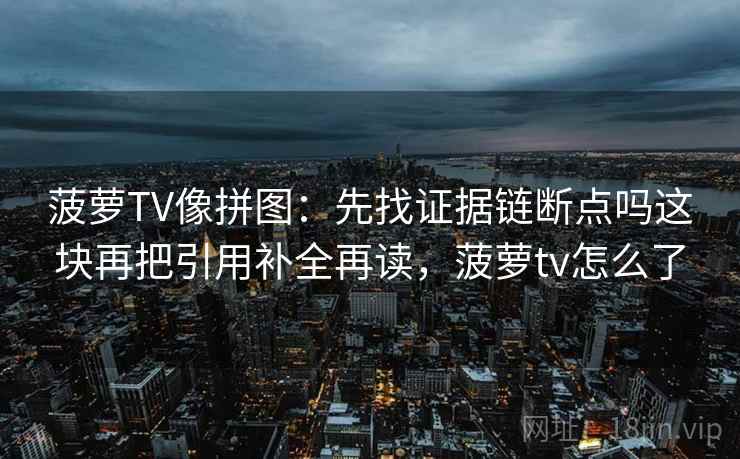 菠萝TV像拼图：先找证据链断点吗这块再把引用补全再读，菠萝tv怎么了