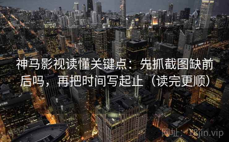 神马影视读懂关键点：先抓截图缺前后吗，再把时间写起止（读完更顺）