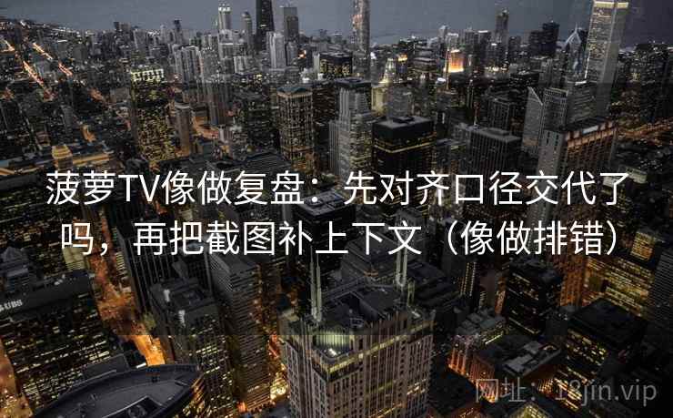 菠萝TV像做复盘：先对齐口径交代了吗，再把截图补上下文（像做排错）