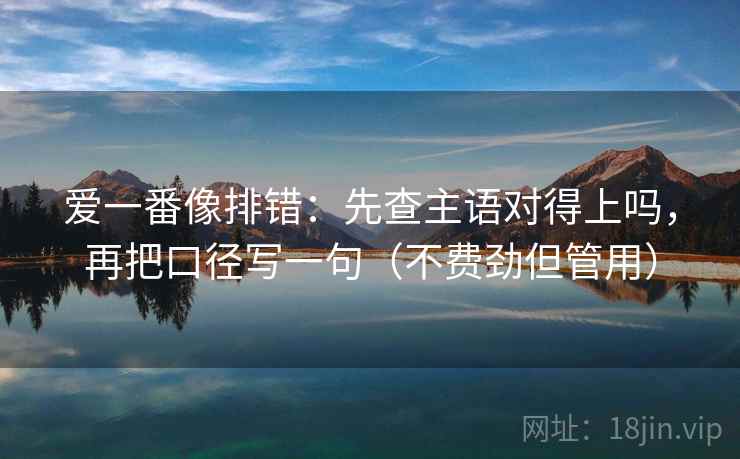 爱一番像排错：先查主语对得上吗，再把口径写一句（不费劲但管用）