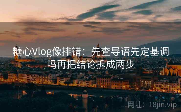 糖心Vlog像排错：先查导语先定基调吗再把结论拆成两步