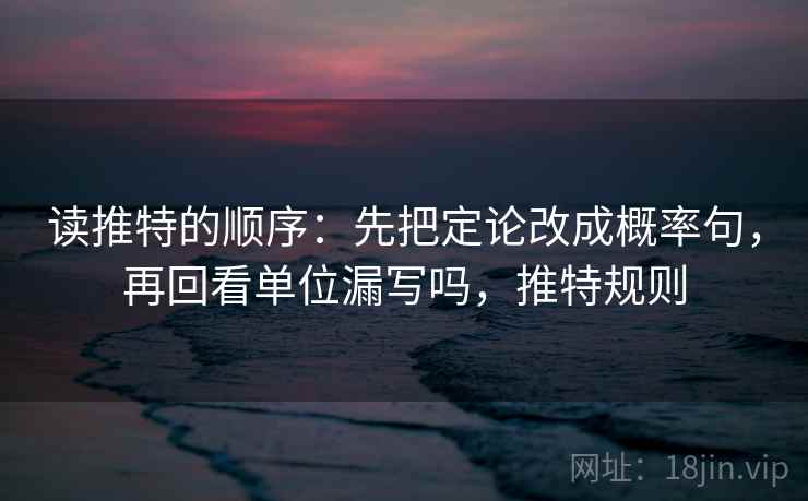 读推特的顺序：先把定论改成概率句，再回看单位漏写吗，推特规则