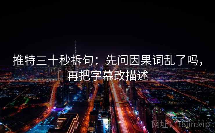 推特三十秒拆句：先问因果词乱了吗，再把字幕改描述