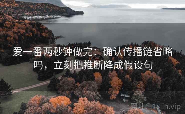 爱一番两秒钟做完：确认传播链省略吗，立刻把推断降成假设句
