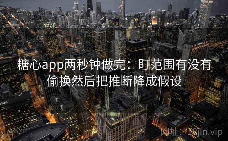 糖心app两秒钟做完：盯范围有没有偷换然后把推断降成假设