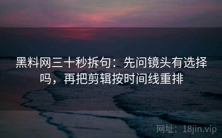 黑料网三十秒拆句：先问镜头有选择吗，再把剪辑按时间线重排