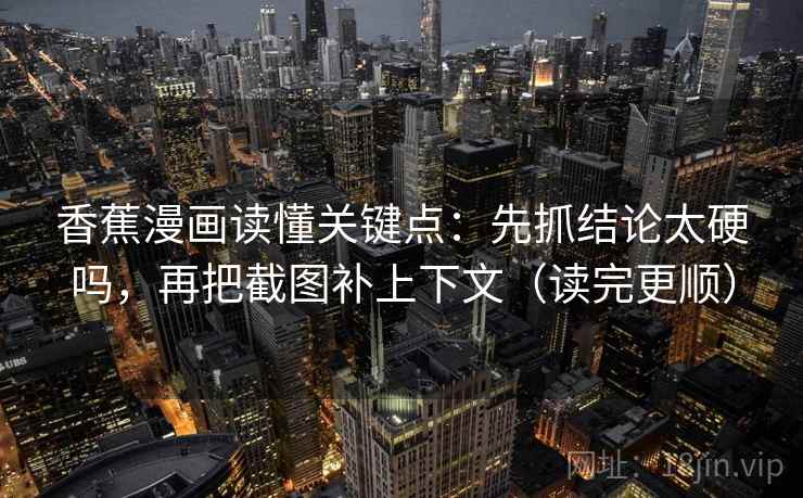 香蕉漫画读懂关键点：先抓结论太硬吗，再把截图补上下文（读完更顺）