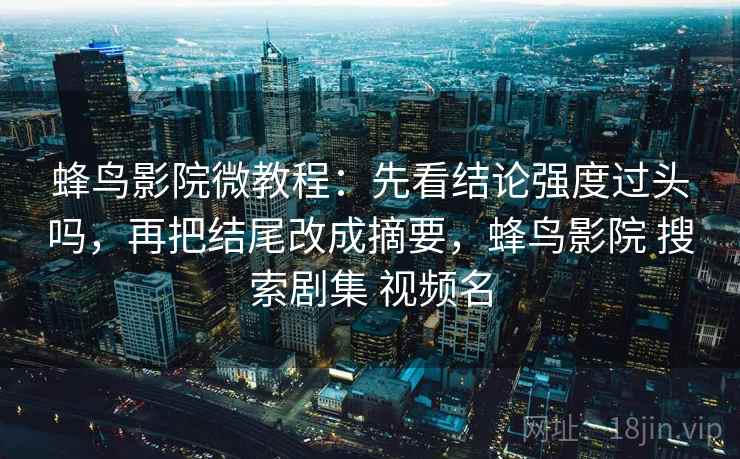蜂鸟影院微教程：先看结论强度过头吗，再把结尾改成摘要，蜂鸟影院 搜索剧集 视频名