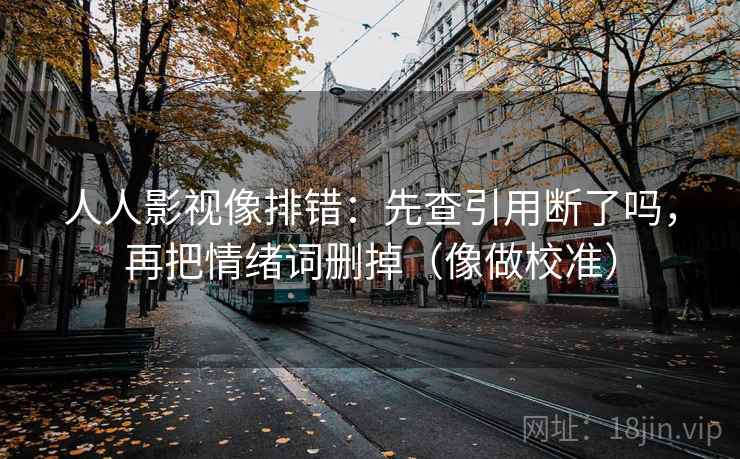 人人影视像排错：先查引用断了吗，再把情绪词删掉（像做校准）