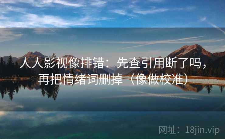 人人影视像排错：先查引用断了吗，再把情绪词删掉（像做校准）