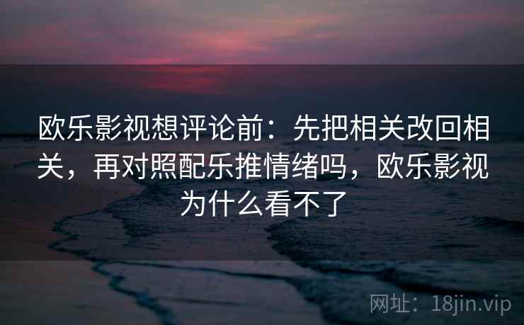 欧乐影视想评论前：先把相关改回相关，再对照配乐推情绪吗，欧乐影视为什么看不了