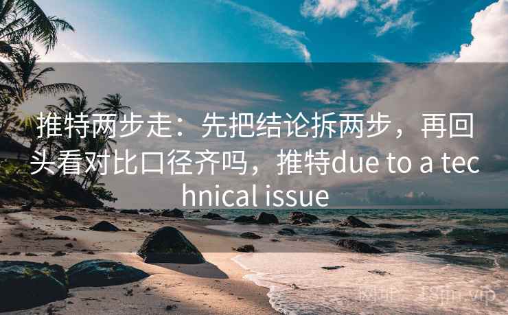 推特两步走：先把结论拆两步，再回头看对比口径齐吗，推特due to a technical issue