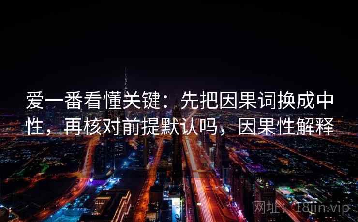 爱一番看懂关键：先把因果词换成中性，再核对前提默认吗，因果性解释