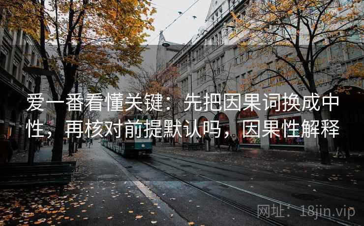爱一番看懂关键：先把因果词换成中性，再核对前提默认吗，因果性解释