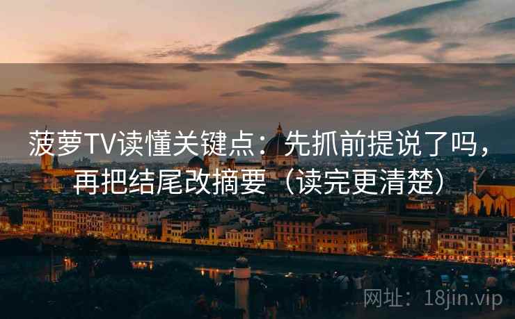 菠萝TV读懂关键点：先抓前提说了吗，再把结尾改摘要（读完更清楚）