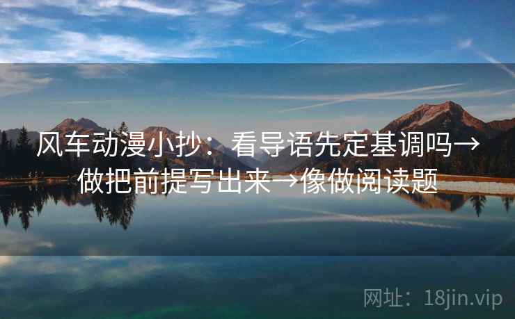 风车动漫小抄：看导语先定基调吗→做把前提写出来→像做阅读题
