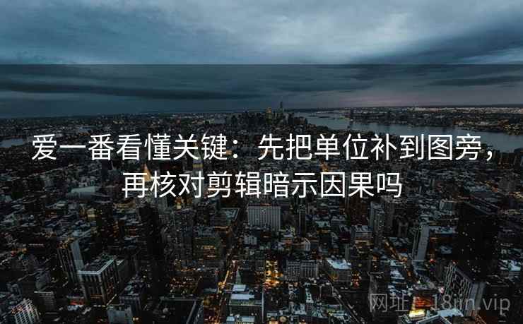 爱一番看懂关键：先把单位补到图旁，再核对剪辑暗示因果吗