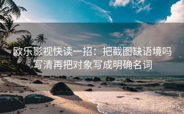 欧乐影视快读一招：把截图缺语境吗写清再把对象写成明确名词