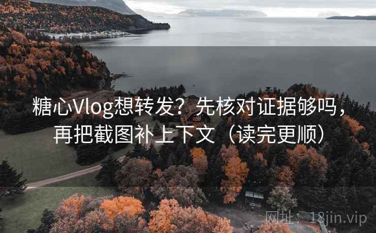 糖心Vlog想转发？先核对证据够吗，再把截图补上下文（读完更顺）