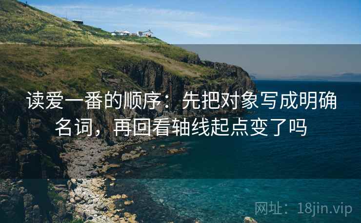 读爱一番的顺序：先把对象写成明确名词，再回看轴线起点变了吗
