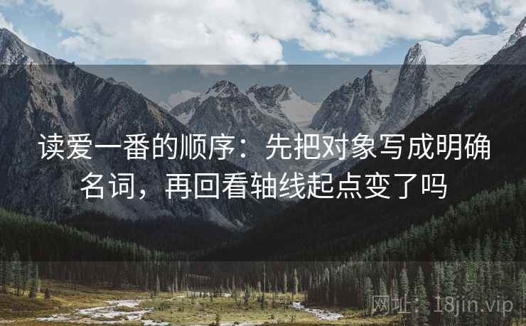 读爱一番的顺序：先把对象写成明确名词，再回看轴线起点变了吗