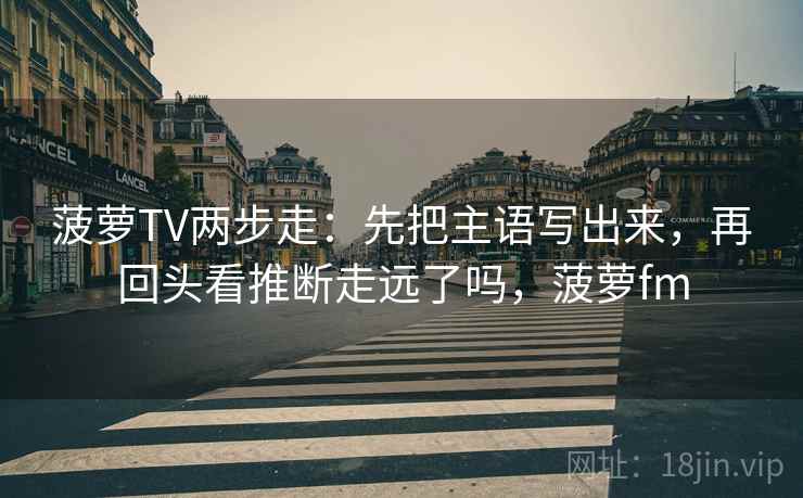 菠萝TV两步走：先把主语写出来，再回头看推断走远了吗，菠萝fm