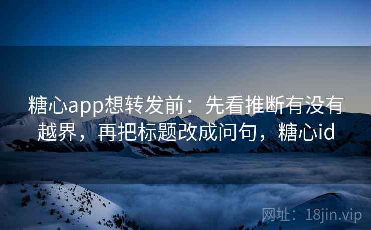 糖心app想转发前：先看推断有没有越界，再把标题改成问句，糖心id