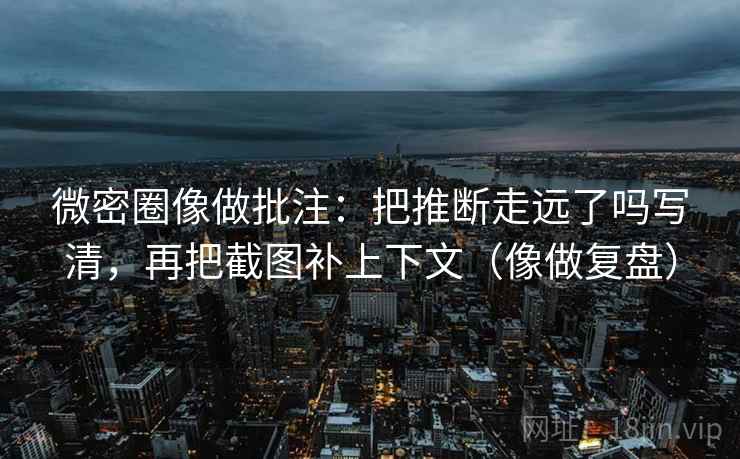 微密圈像做批注：把推断走远了吗写清，再把截图补上下文（像做复盘）