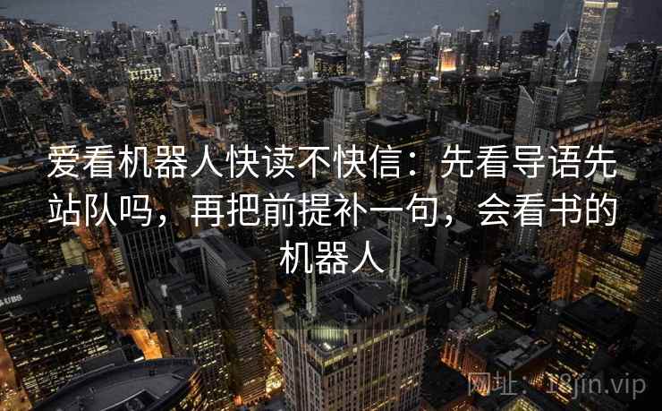 爱看机器人快读不快信：先看导语先站队吗，再把前提补一句，会看书的机器人