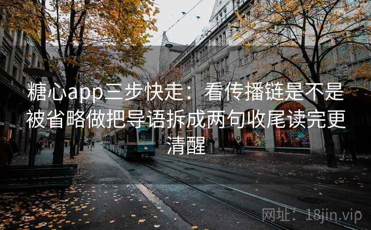 糖心app三步快走：看传播链是不是被省略做把导语拆成两句收尾读完更清醒