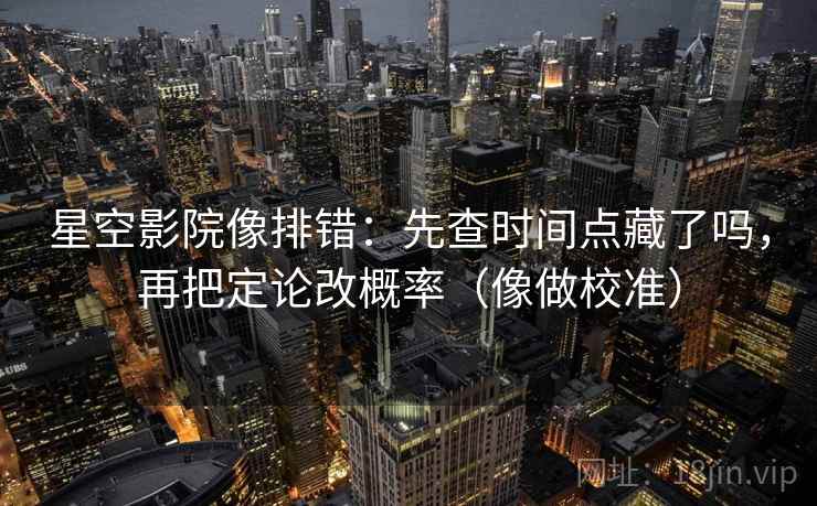 星空影院像排错：先查时间点藏了吗，再把定论改概率（像做校准）