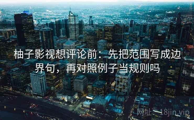 柚子影视想评论前：先把范围写成边界句，再对照例子当规则吗