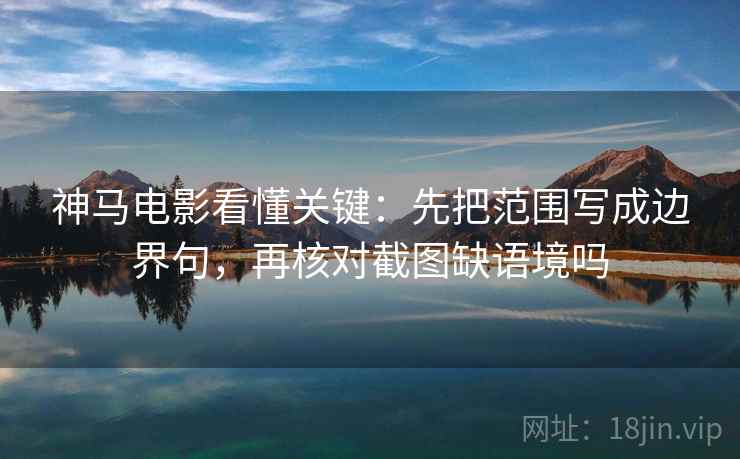 神马电影看懂关键：先把范围写成边界句，再核对截图缺语境吗