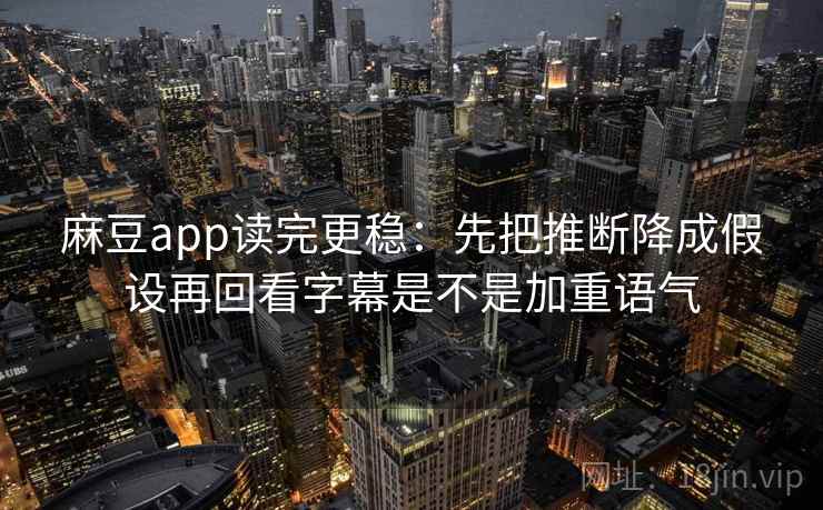 麻豆app读完更稳：先把推断降成假设再回看字幕是不是加重语气