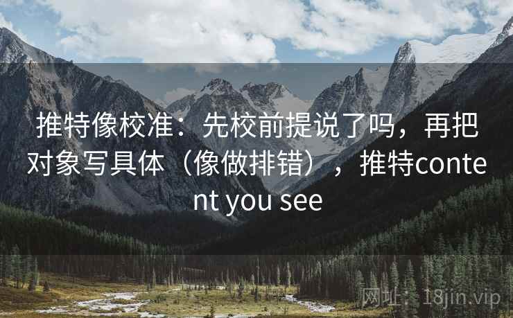 推特像校准：先校前提说了吗，再把对象写具体（像做排错），推特content you see