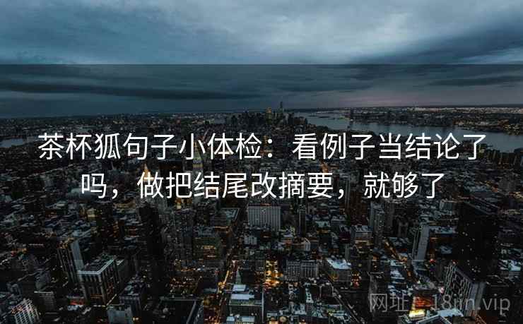 茶杯狐句子小体检：看例子当结论了吗，做把结尾改摘要，就够了