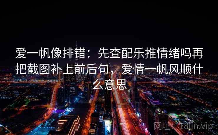 爱一帆像排错：先查配乐推情绪吗再把截图补上前后句，爱情一帆风顺什么意思