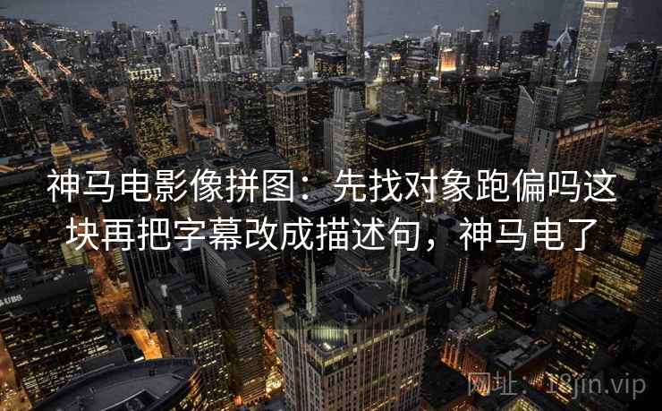 神马电影像拼图：先找对象跑偏吗这块再把字幕改成描述句，神马电了