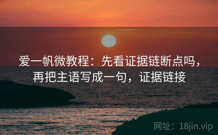 爱一帆微教程：先看证据链断点吗，再把主语写成一句，证据链接